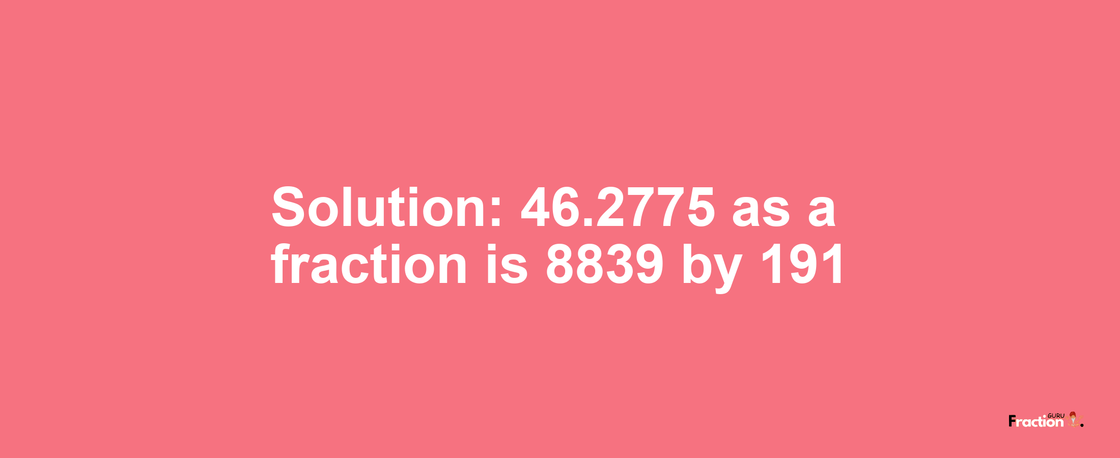 Solution:46.2775 as a fraction is 8839/191